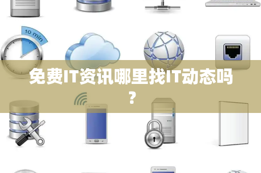 免费IT资讯哪里找IT动态吗? 免费IT资讯哪里找IT动态吗?
