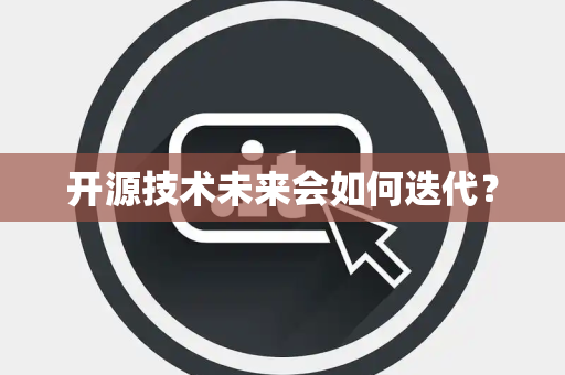 开源技术未来会如何迭代? 开源技术未来会如何迭代?