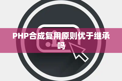 PHP合成复用原则优于继承吗