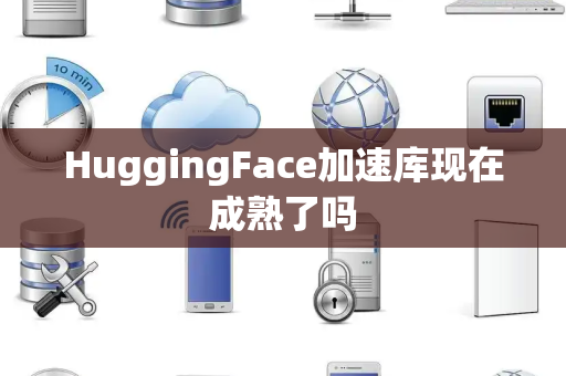 HuggingFace加速库现在成熟了吗