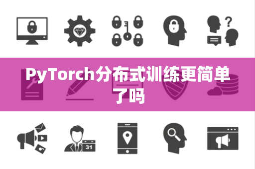 PyTorch分布式训练更简单了吗