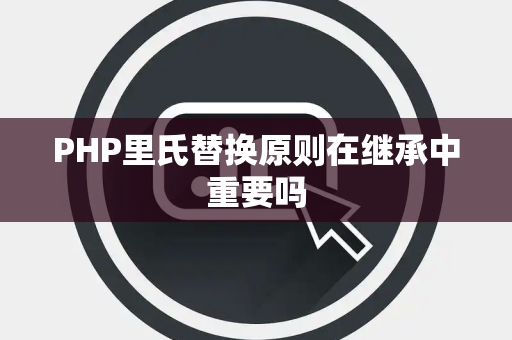 PHP里氏替换原则在继承中重要吗
