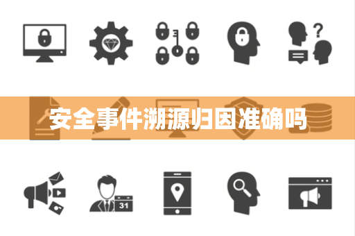 安全事件溯源归因准确吗