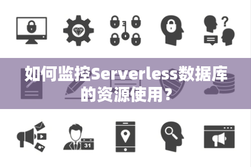 如何监控Serverless数据库的资源使用? 如何监控Serverless数据库的资源使用?