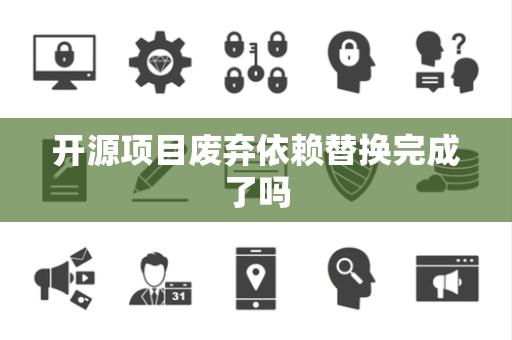 开源项目废弃依赖替换完成了吗