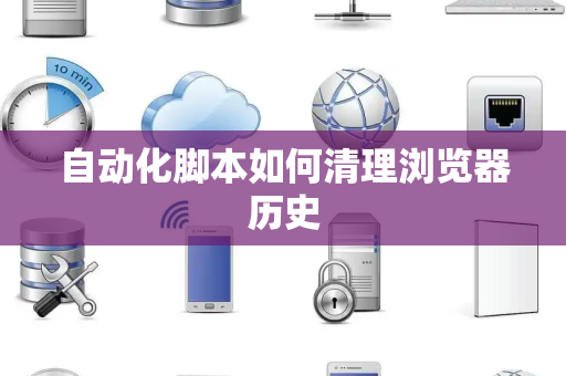 自动化脚本如何清理浏览器历史
