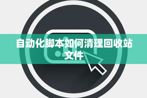 自动化脚本如何清理回收站文件