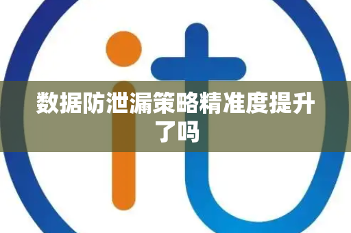 数据防泄漏策略精准度提升了吗
