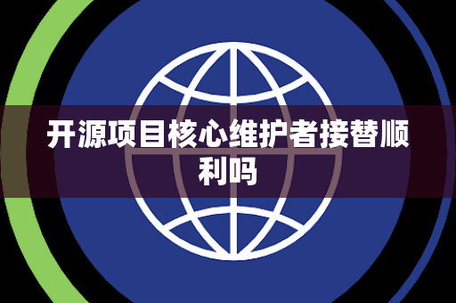 开源项目核心维护者接替顺利吗