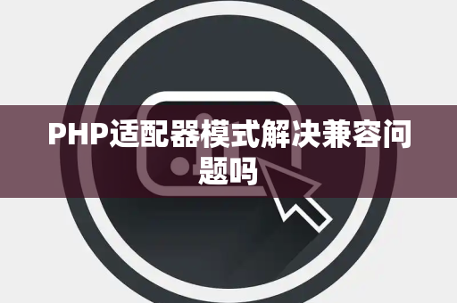 PHP适配器模式解决兼容问题吗
