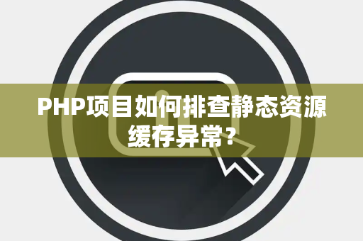 PHP项目如何排查静态资源缓存异常? PHP项目如何排查静态资源缓存异常?