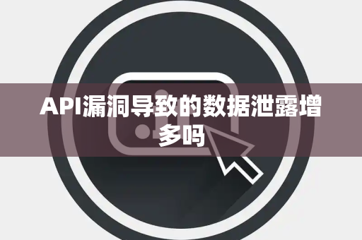 API漏洞导致的数据泄露增多吗