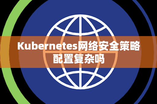 Kubernetes网络安全策略配置复杂吗
