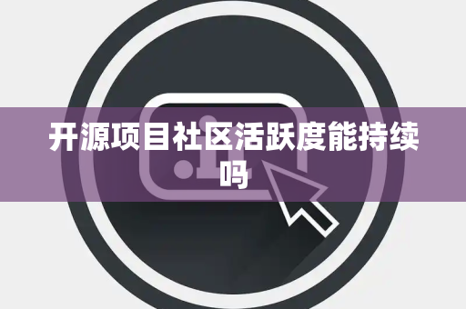 开源项目社区活跃度能持续吗