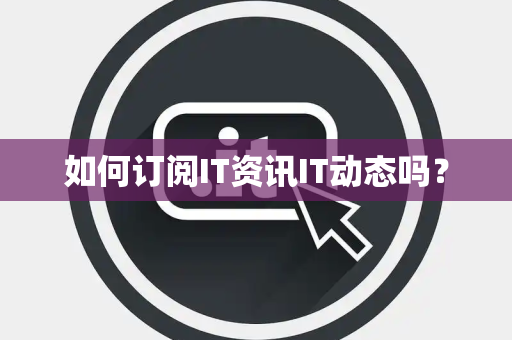 如何订阅IT资讯IT动态吗? 如何订阅IT资讯IT动态吗?