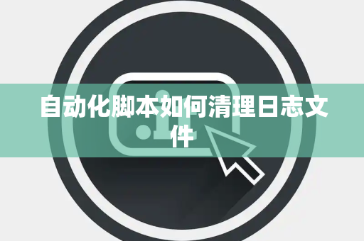 自动化脚本如何清理日志文件