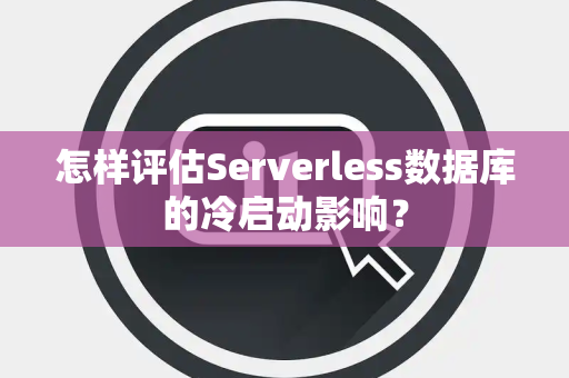 怎样评估Serverless数据库的冷启动影响? 怎样评估Serverless数据库的冷启动影响?