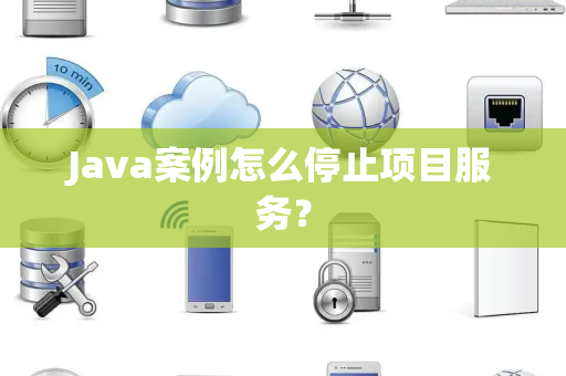 Java案例怎么停止项目服务? Java案例怎么停止项目服务?