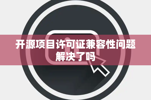 开源项目许可证兼容性问题解决了吗