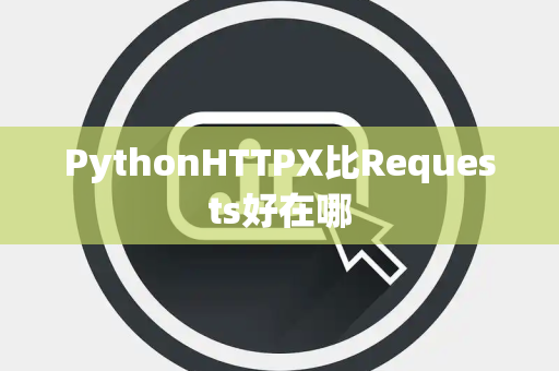 PythonHTTPX比Requests好在哪