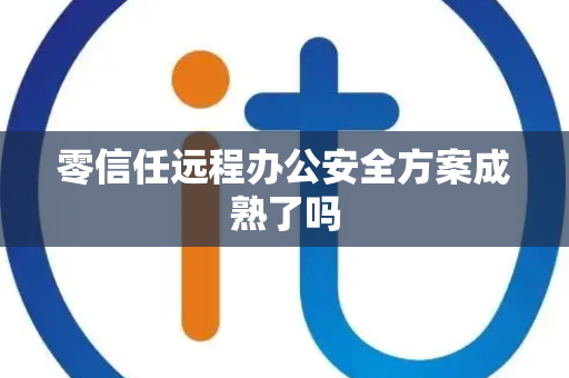 零信任远程办公安全方案成熟了吗