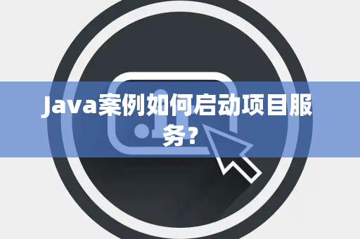 Java案例如何启动项目服务？