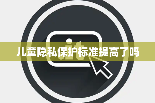 儿童隐私保护标准提高了吗