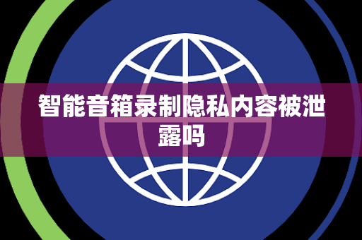 智能音箱录制隐私内容被泄露吗