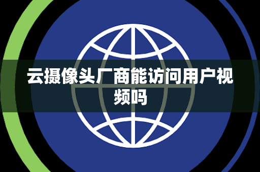 云摄像头厂商能访问用户视频吗