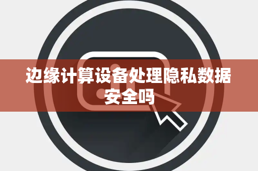 边缘计算设备处理隐私数据安全吗