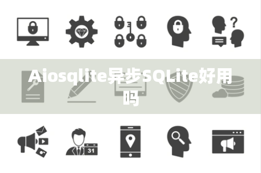 Aiosqlite异步SQLite好用吗