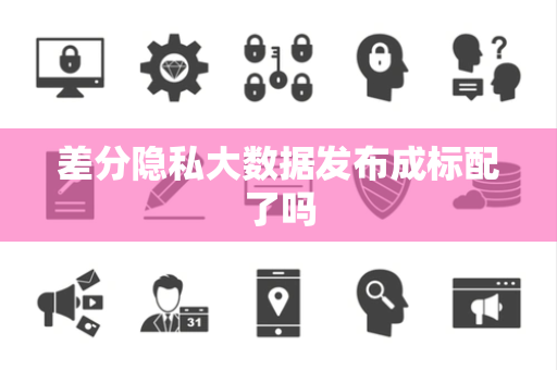 差分隐私大数据发布成标配了吗