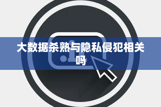 大数据杀熟与隐私侵犯相关吗
