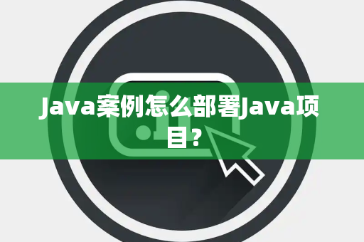 Java案例怎么部署Java项目？