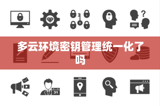 多云环境密钥管理统一化了吗