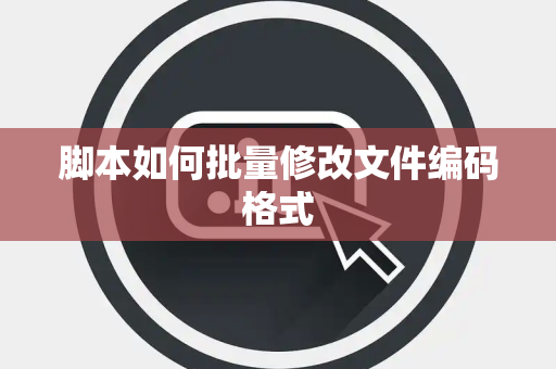 脚本如何批量修改文件编码格式