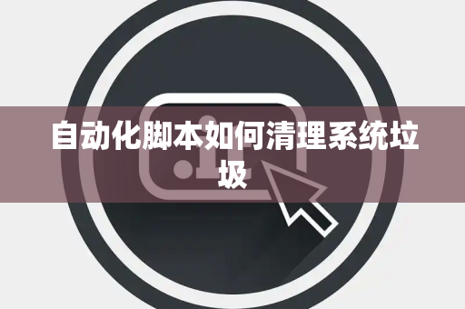 自动化脚本如何清理系统垃圾