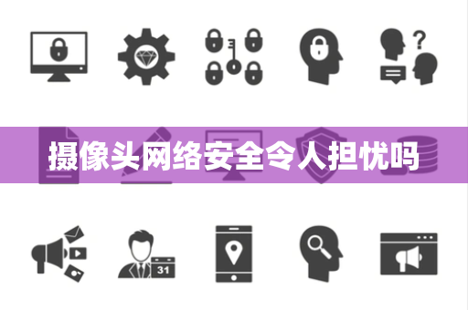 摄像头网络安全令人担忧吗