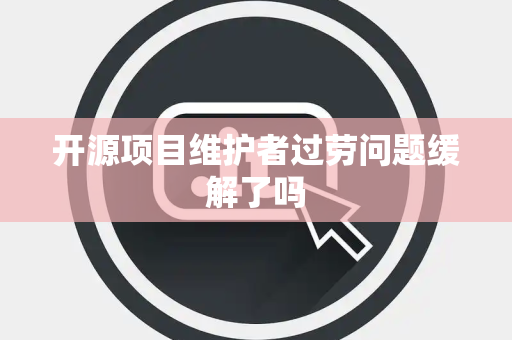 开源项目维护者过劳问题缓解了吗