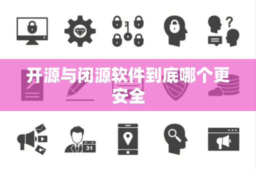 开源与闭源软件到底哪个更安全