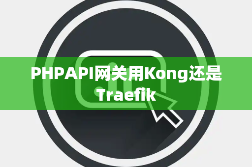 PHPAPI网关用Kong还是Traefik