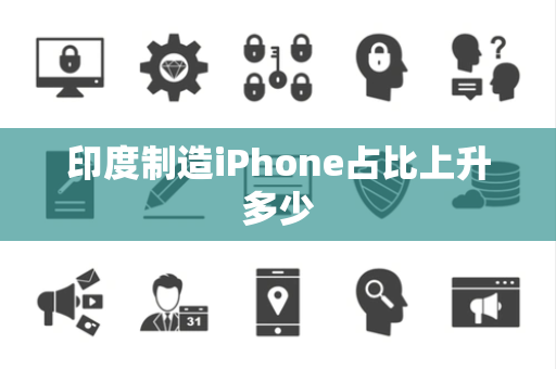印度制造iPhone占比上升多少