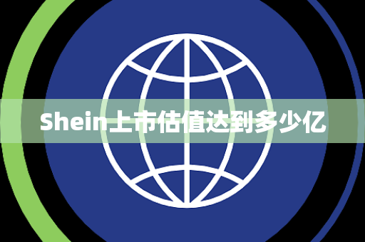 Shein上市估值达到多少亿