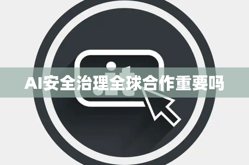 AI安全治理全球合作重要吗