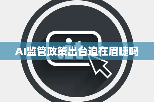 AI监管政策出台迫在眉睫吗