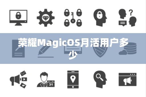 荣耀MagicOS月活用户多少