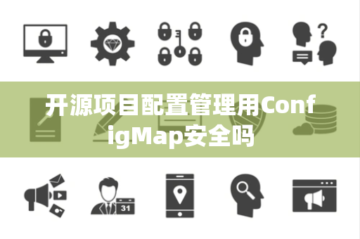 开源项目配置管理用ConfigMap安全吗