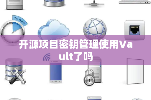 开源项目密钥管理使用Vault了吗