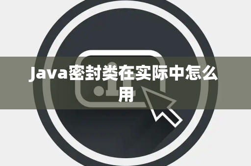 Java密封类在实际中怎么用