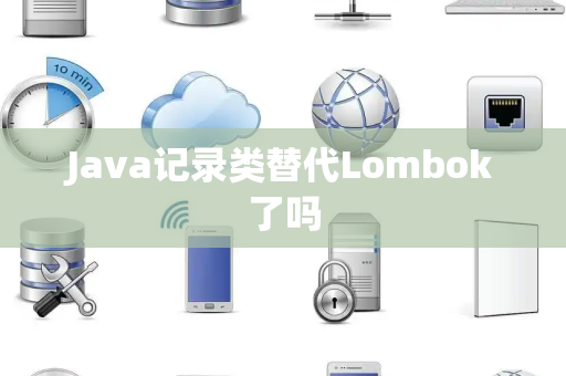 Java记录类替代Lombok了吗